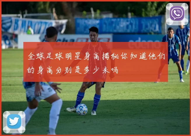 全球足球明星身高揭秘你知道他们的身高分别是多少米吗