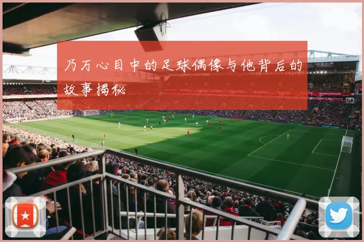 乃万心目中的足球偶像与他背后的故事揭秘