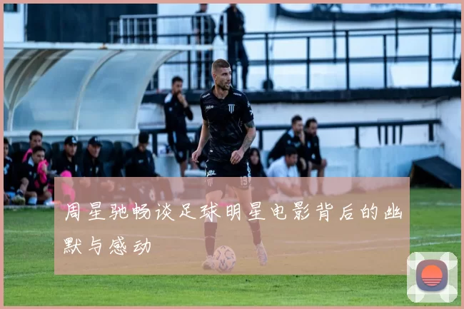 周星驰畅谈足球明星电影背后的幽默与感动