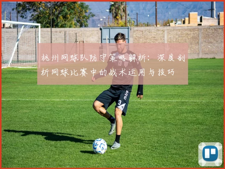 杭州网球队防守策略解析：深度剖析网球比赛中的战术运用与技巧