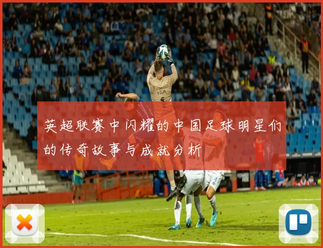 英超联赛中闪耀的中国足球明星们的传奇故事与成就分析