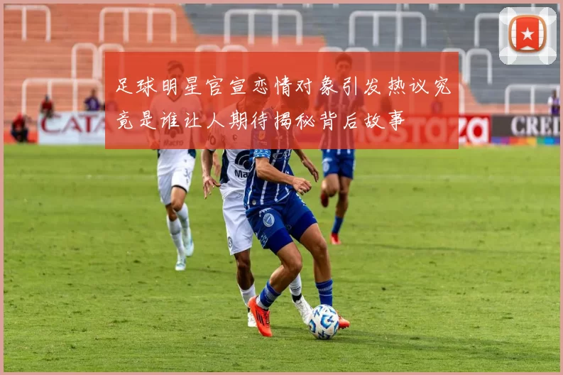 足球明星官宣恋情对象引发热议究竟是谁让人期待揭秘背后故事