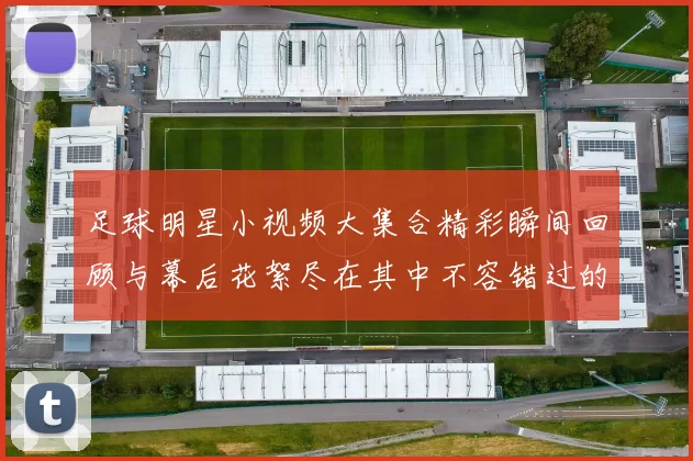 足球明星小视频大集合精彩瞬间回顾与幕后花絮尽在其中不容错过的精彩时刻