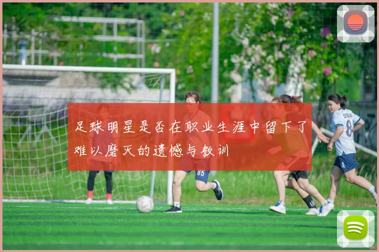 足球明星是否在职业生涯中留下了难以磨灭的遗憾与教训
