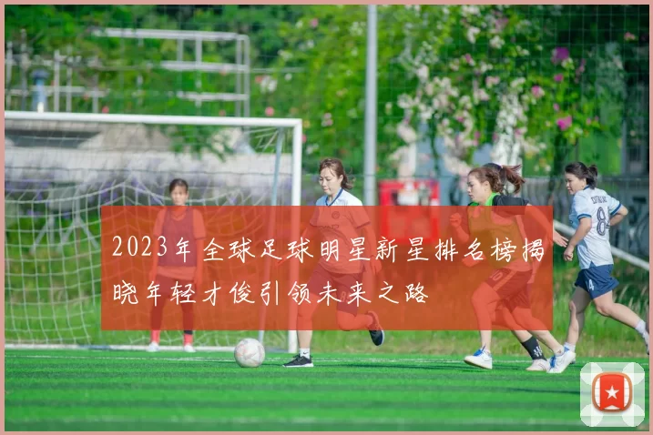 2023年全球足球明星新星排名榜揭晓年轻才俊引领未来之路