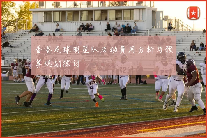 香港足球明星队活动费用分析与预算规划探讨