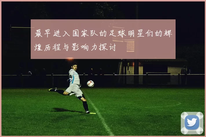最早进入国家队的足球明星们的辉煌历程与影响力探讨