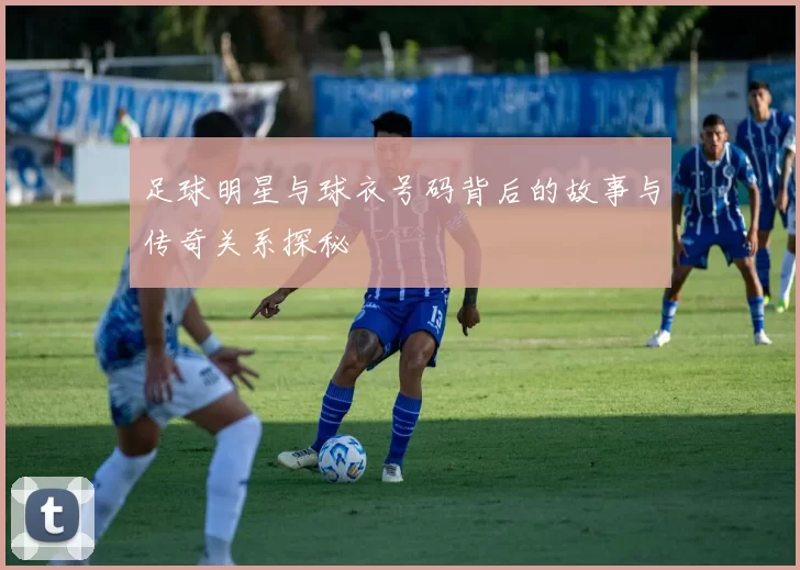足球明星与球衣号码背后的故事与传奇关系探秘