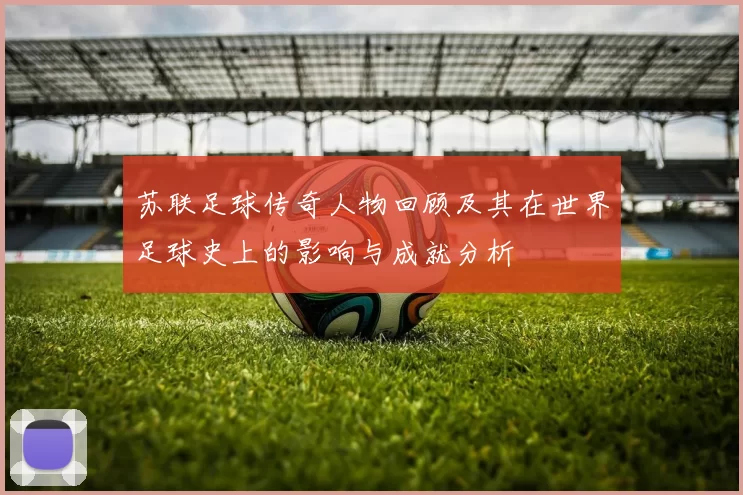苏联足球传奇人物回顾及其在世界足球史上的影响与成就分析