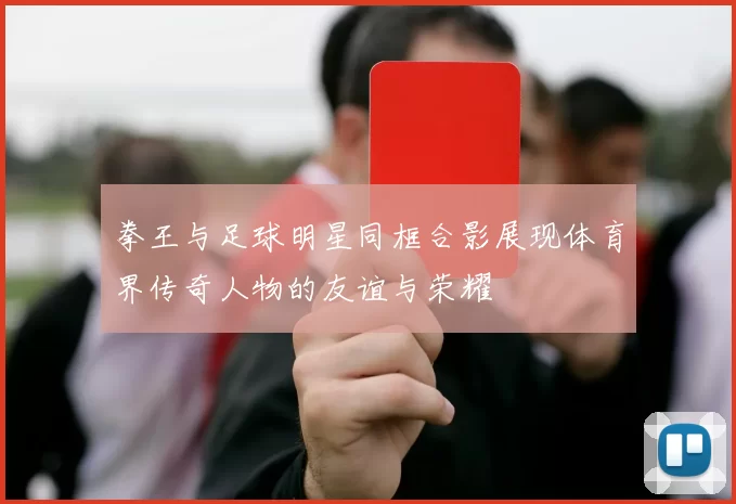 拳王与足球明星同框合影展现体育界传奇人物的友谊与荣耀
