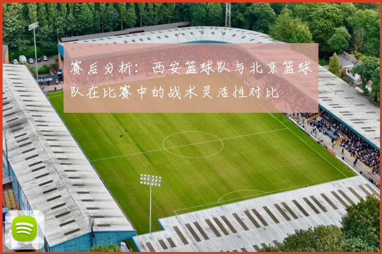 赛后分析：西安篮球队与北京篮球队在比赛中的战术灵活性对比