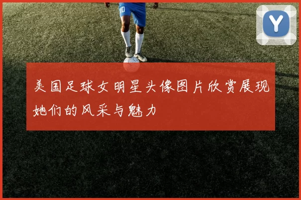 美国足球女明星头像图片欣赏展现她们的风采与魅力