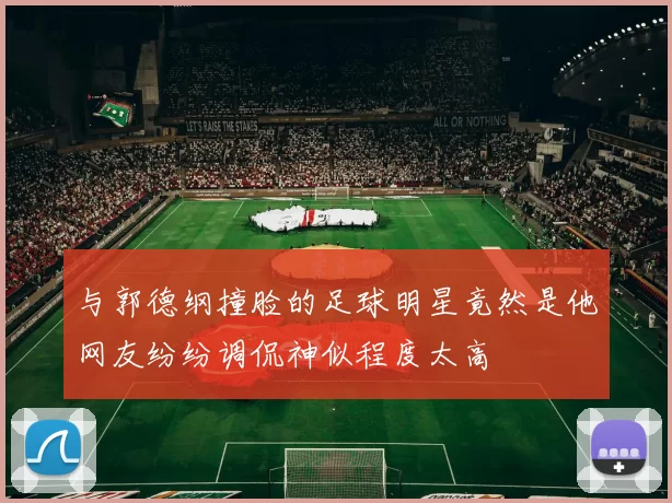 与郭德纲撞脸的足球明星竟然是他网友纷纷调侃神似程度太高