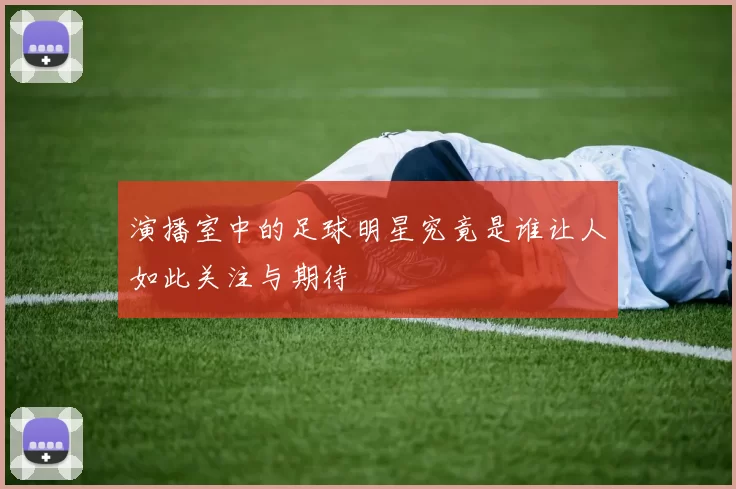 演播室中的足球明星究竟是谁让人如此关注与期待