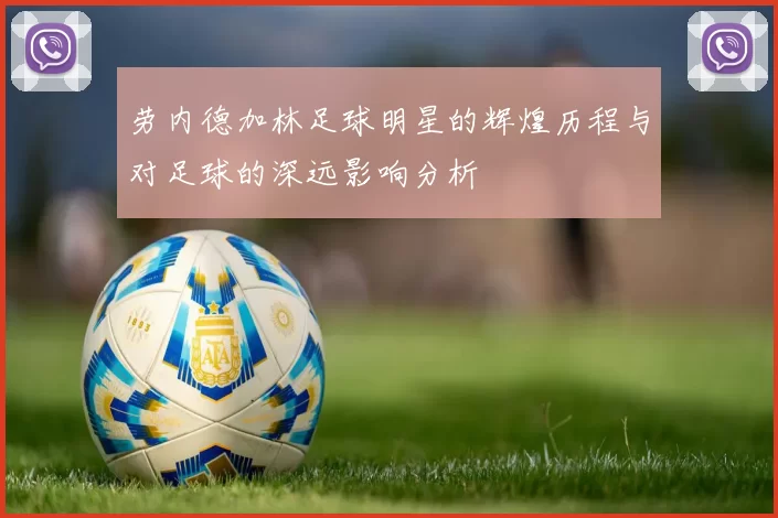 劳内德加林足球明星的辉煌历程与对足球的深远影响分析