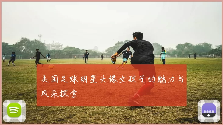 美国足球明星头像女孩子的魅力与风采探索