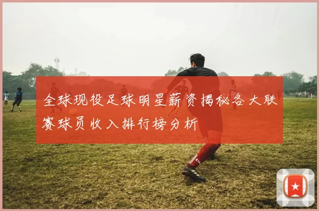 全球现役足球明星薪资揭秘各大联赛球员收入排行榜分析