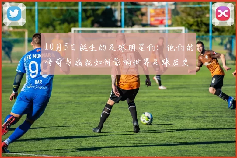 10月5日诞生的足球明星们：他们的传奇与成就如何影响世界足球历史