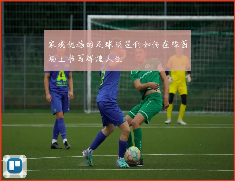 家境优越的足球明星们如何在绿茵场上书写辉煌人生