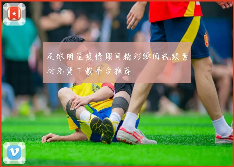 足球明星疫情期间精彩瞬间视频素材免费下载平台推荐