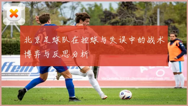 北京足球队在控球与失误中的战术博弈与反思分析