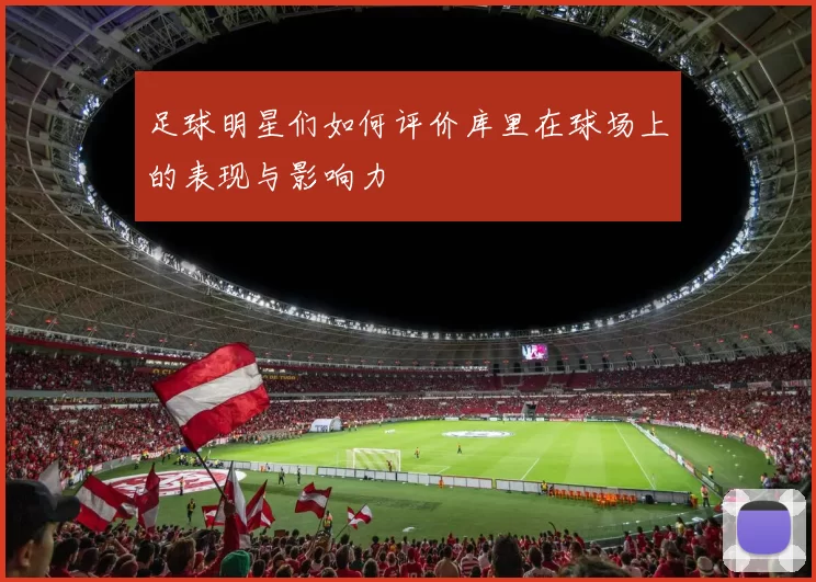 足球明星们如何评价库里在球场上的表现与影响力
