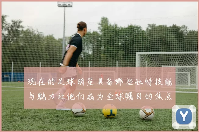 现在的足球明星具备哪些独特技能与魅力让他们成为全球瞩目的焦点