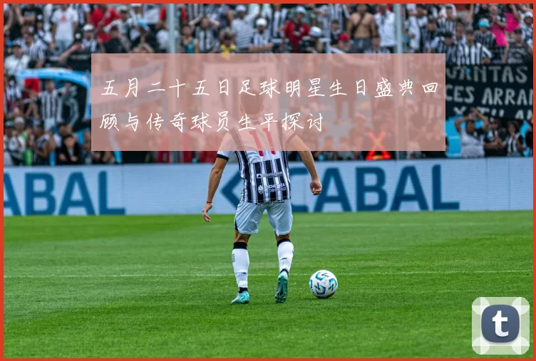 五月二十五日足球明星生日盛典回顾与传奇球员生平探讨