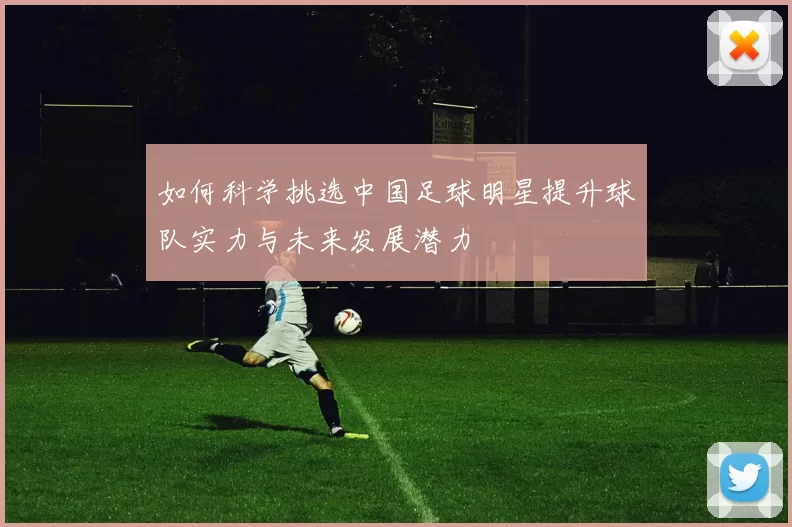 如何科学挑选中国足球明星提升球队实力与未来发展潜力