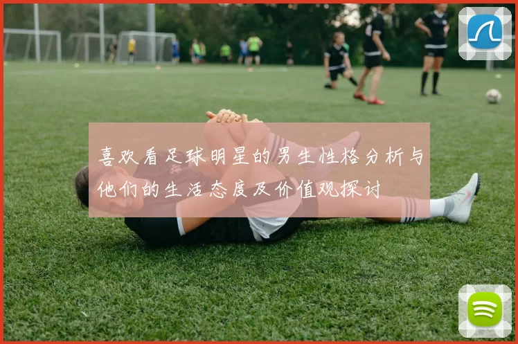 喜欢看足球明星的男生性格分析与他们的生活态度及价值观探讨