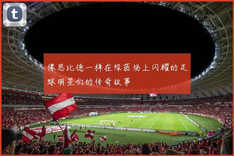 像恩比德一样在绿茵场上闪耀的足球明星们的传奇故事