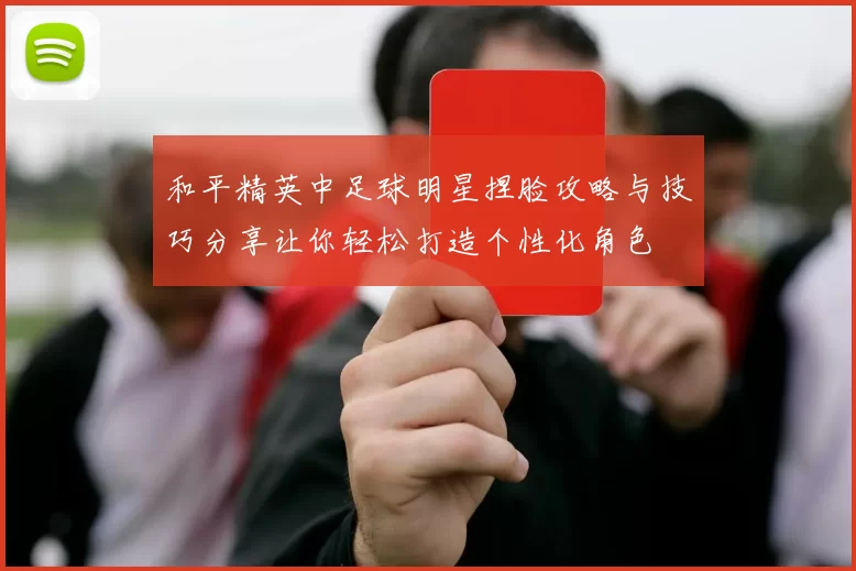 和平精英中足球明星捏脸攻略与技巧分享让你轻松打造个性化角色