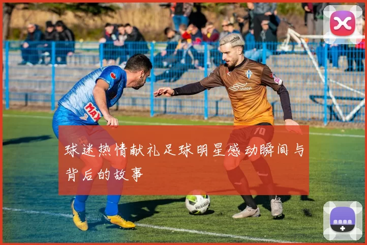球迷热情献礼足球明星感动瞬间与背后的故事