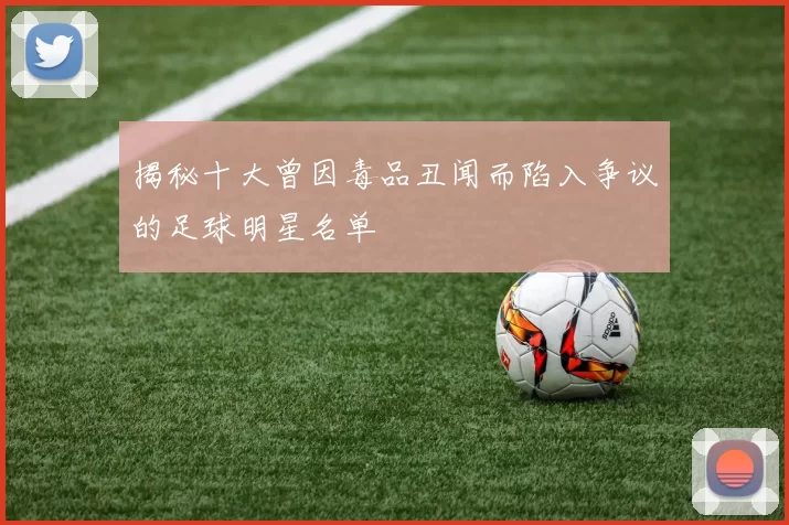 揭秘十大曾因毒品丑闻而陷入争议的足球明星名单