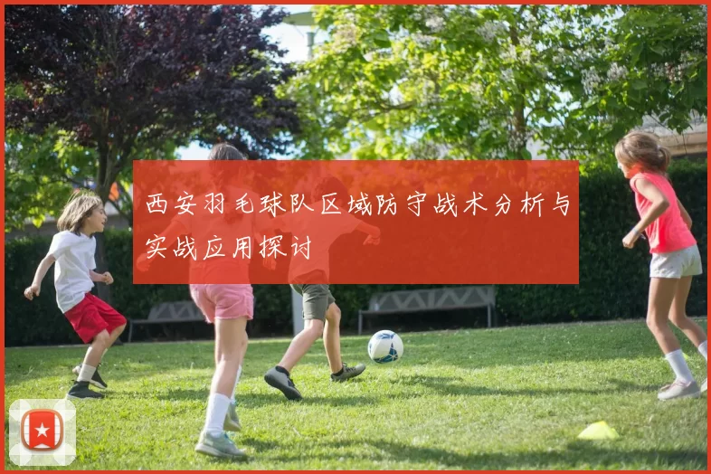 西安羽毛球队区域防守战术分析与实战应用探讨