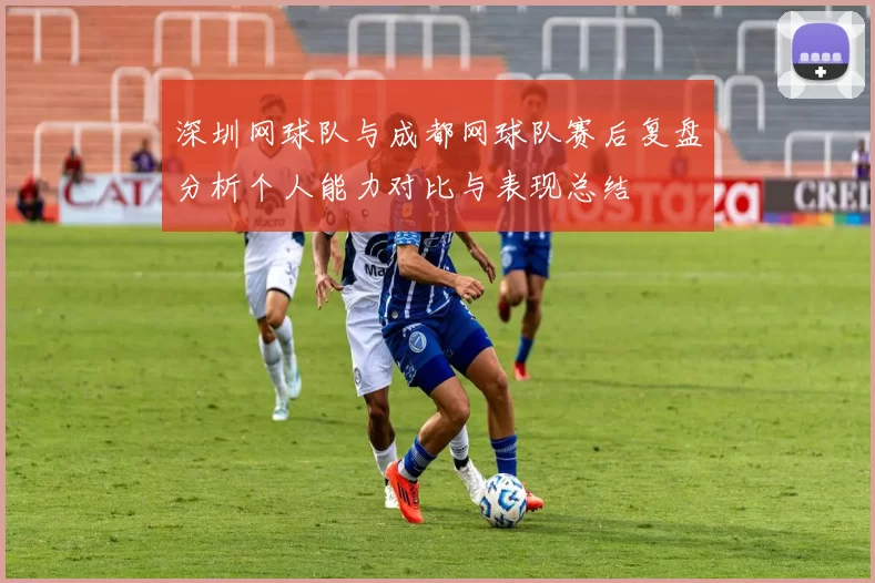 深圳网球队与成都网球队赛后复盘分析个人能力对比与表现总结