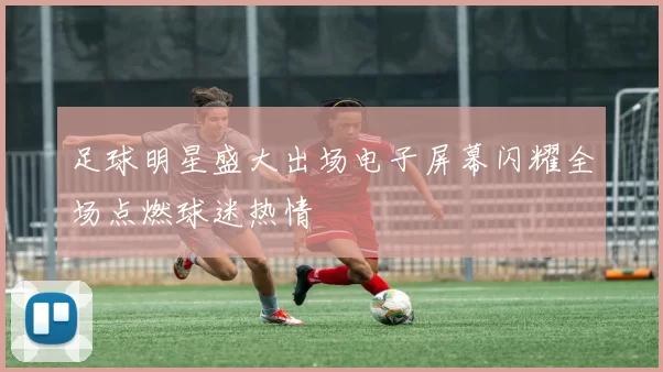 足球明星盛大出场电子屏幕闪耀全场点燃球迷热情