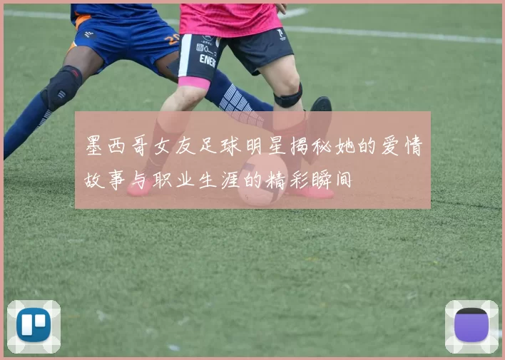 墨西哥女友足球明星揭秘她的爱情故事与职业生涯的精彩瞬间