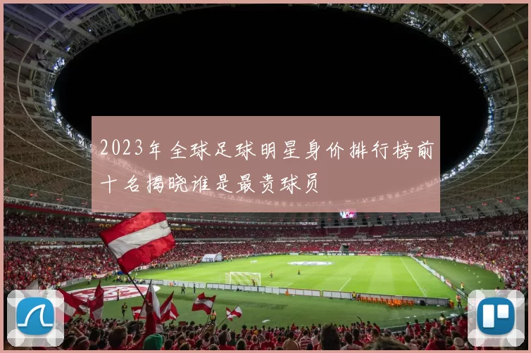 2023年全球足球明星身价排行榜前十名揭晓谁是最贵球员