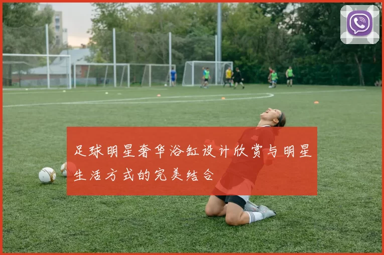 足球明星奢华浴缸设计欣赏与明星生活方式的完美结合