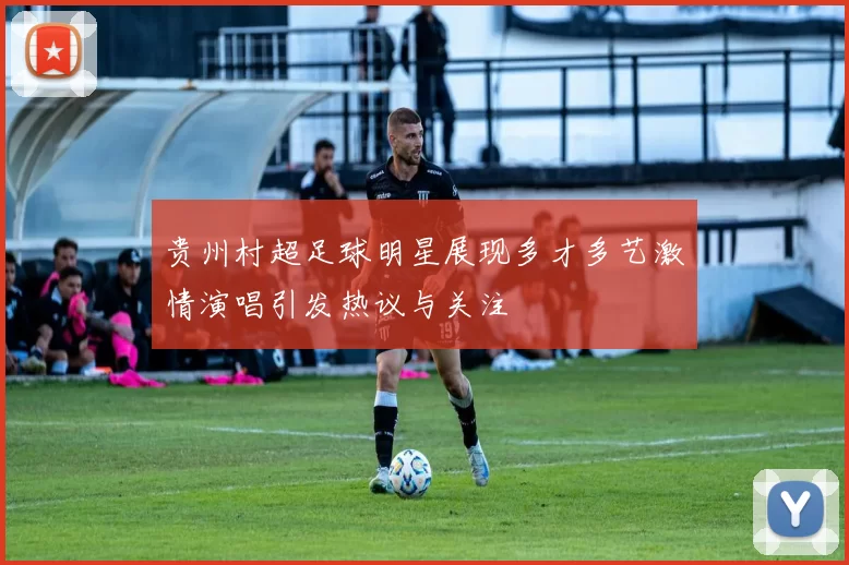 贵州村超足球明星展现多才多艺激情演唱引发热议与关注