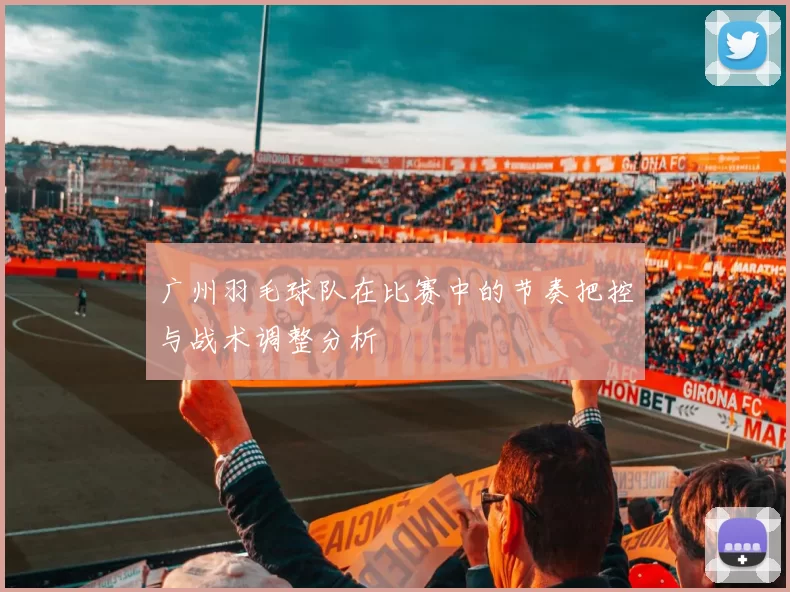 广州羽毛球队在比赛中的节奏把控与战术调整分析