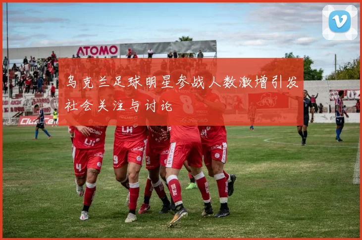 乌克兰足球明星参战人数激增引发社会关注与讨论