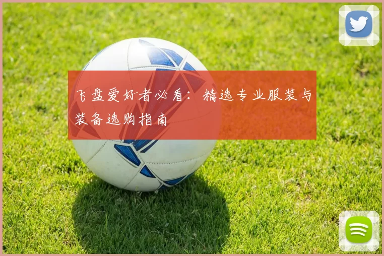 飞盘爱好者必看：精选专业服装与装备选购指南