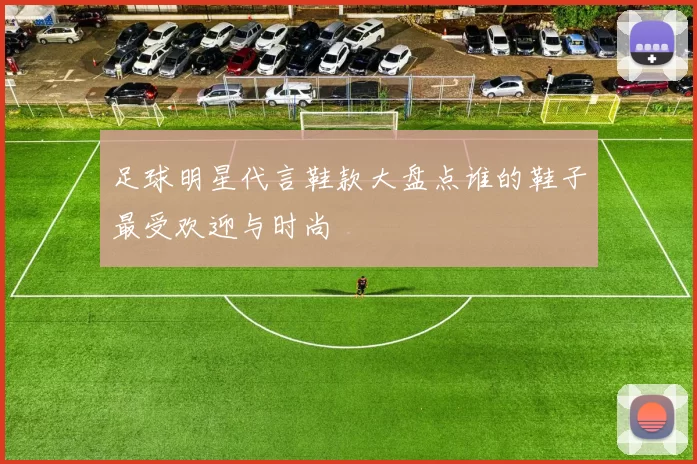 足球明星代言鞋款大盘点谁的鞋子最受欢迎与时尚