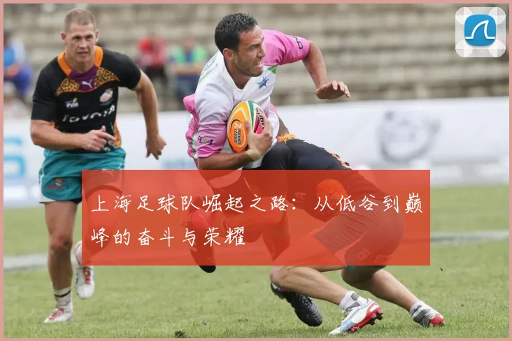 上海足球队崛起之路：从低谷到巅峰的奋斗与荣耀