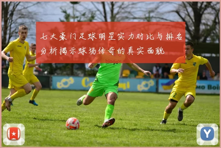 七大豪门足球明星实力对比与排名分析揭示球场传奇的真实面貌