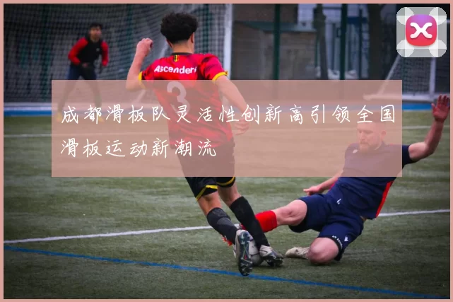 成都滑板队灵活性创新高引领全国滑板运动新潮流