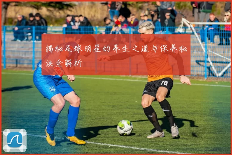 揭秘足球明星的养生之道与保养秘诀全解析