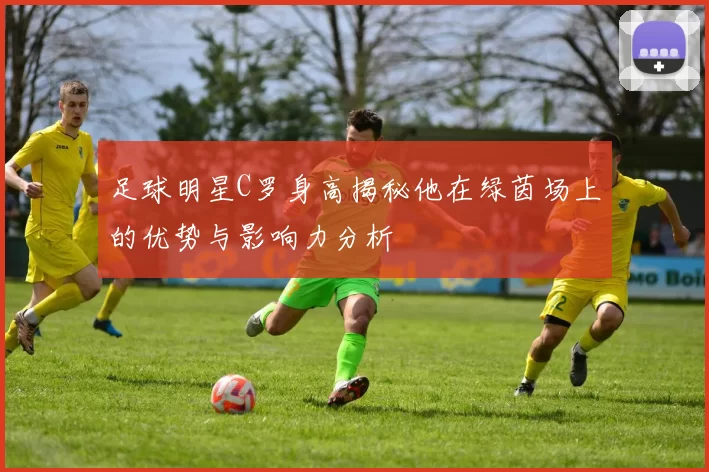 足球明星C罗身高揭秘他在绿茵场上的优势与影响力分析